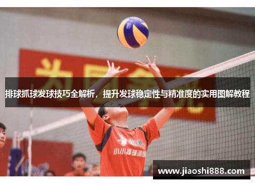 排球抓球发球技巧全解析，提升发球稳定性与精准度的实用图解教程