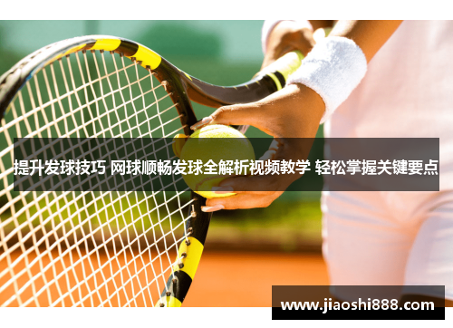 提升发球技巧 网球顺畅发球全解析视频教学 轻松掌握关键要点