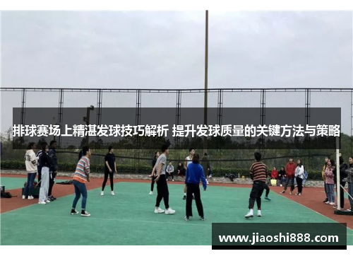 排球赛场上精湛发球技巧解析 提升发球质量的关键方法与策略