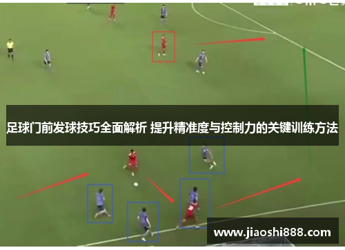 足球门前发球技巧全面解析 提升精准度与控制力的关键训练方法