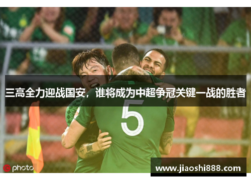 三高全力迎战国安，谁将成为中超争冠关键一战的胜者
