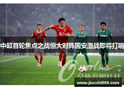 中超首轮焦点之战恒大对阵国安激战即将打响