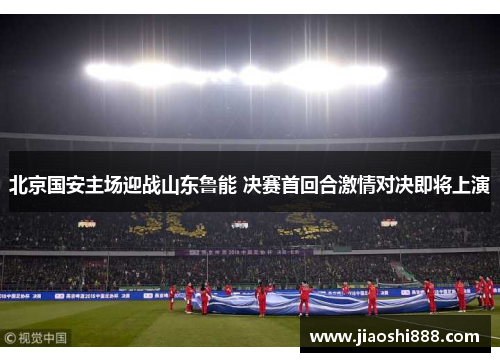 北京国安主场迎战山东鲁能 决赛首回合激情对决即将上演