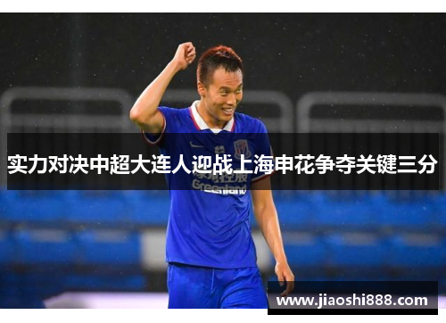 实力对决中超大连人迎战上海申花争夺关键三分
