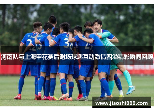 河南队与上海申花赛后谢场球迷互动激情四溢精彩瞬间回顾