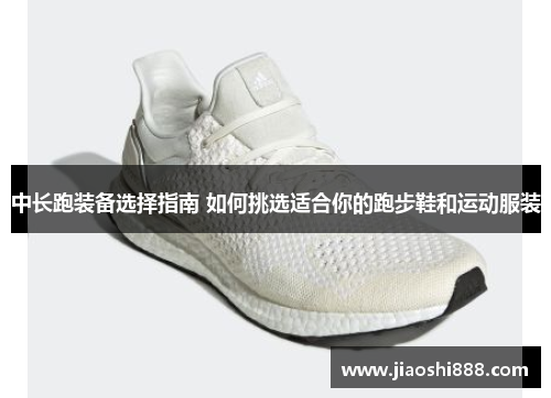 中长跑装备选择指南 如何挑选适合你的跑步鞋和运动服装