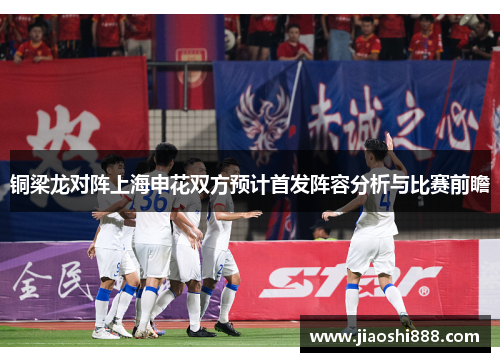 铜梁龙对阵上海申花双方预计首发阵容分析与比赛前瞻
